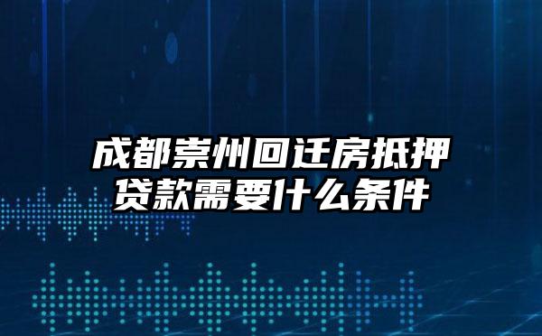 成都崇州回迁房抵押贷款需要什么条件