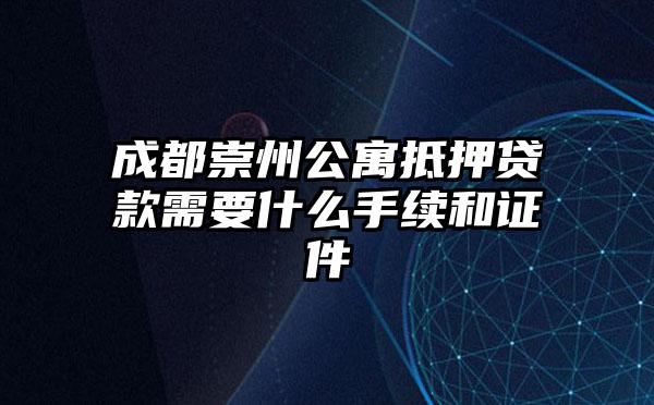成都崇州公寓抵押贷款需要什么手续和证件