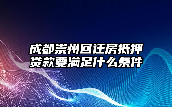 成都崇州回迁房抵押贷款要满足什么条件