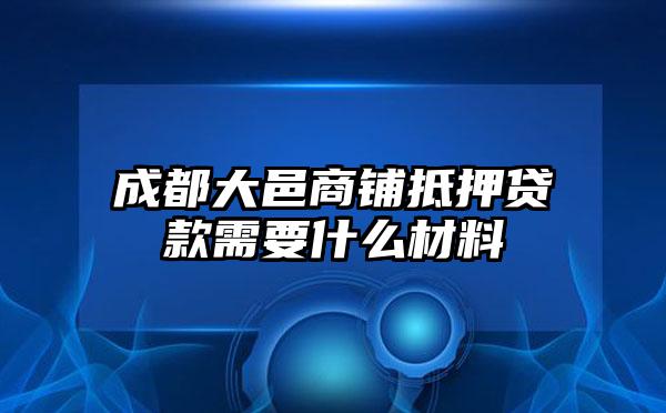 成都大邑商铺抵押贷款需要什么材料