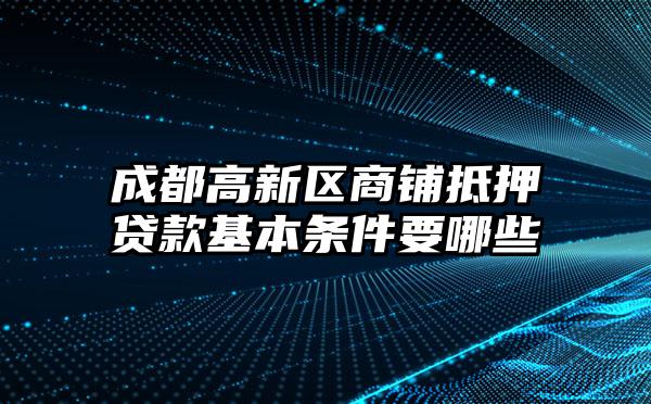 成都高新区商铺抵押贷款基本条件要哪些