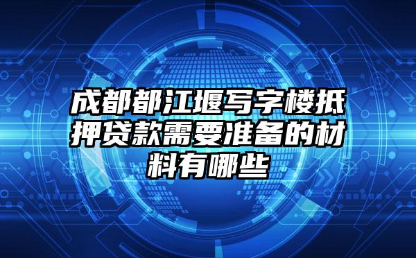 成都都江堰写字楼抵押贷款需要准备的材料有哪些