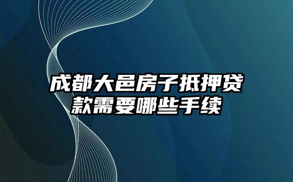 成都大邑房子抵押贷款需要哪些手续