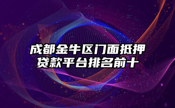 成都金牛区门面抵押贷款平台排名前十