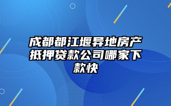 成都都江堰异地房产抵押贷款公司哪家下款快