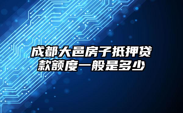 成都大邑房子抵押贷款额度一般是多少