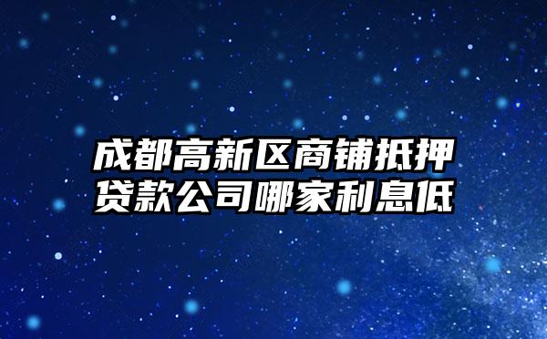 成都高新区商铺抵押贷款公司哪家利息低