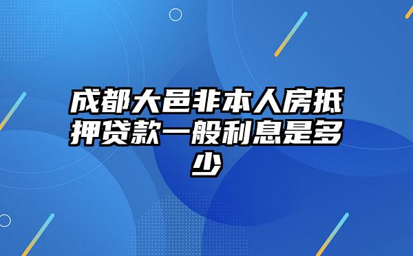 成都大邑非本人房抵押贷款一般利息是多少