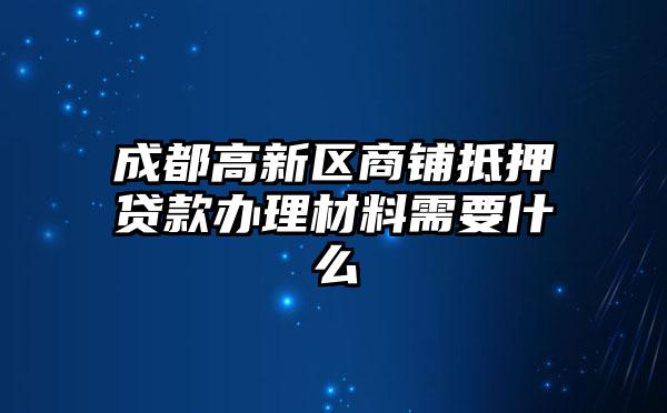 成都高新区商铺抵押贷款办理材料需要什么