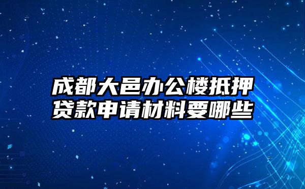 成都大邑办公楼抵押贷款申请材料要哪些