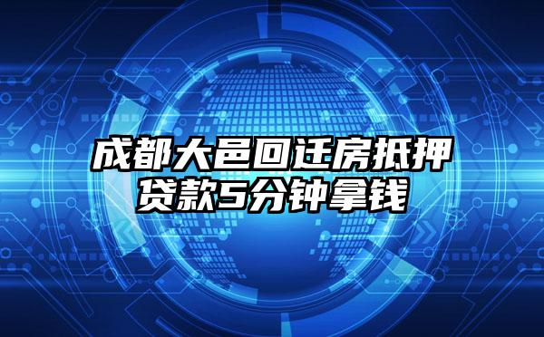成都大邑回迁房抵押贷款5分钟拿钱