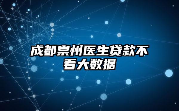 成都崇州医生贷款不看大数据