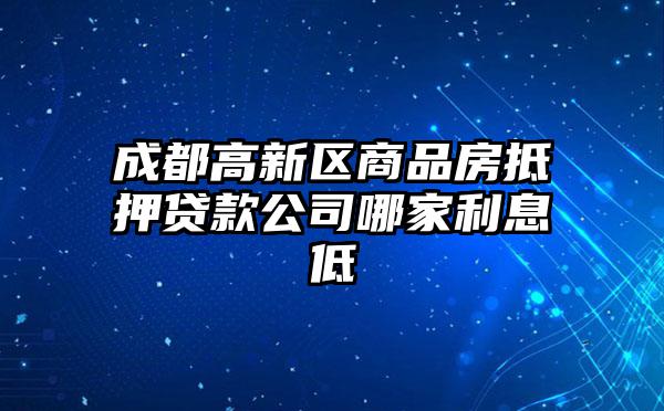 成都高新区商品房抵押贷款公司哪家利息低