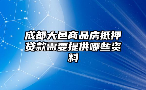 成都大邑商品房抵押贷款需要提供哪些资料