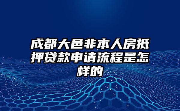 成都大邑非本人房抵押贷款申请流程是怎样的