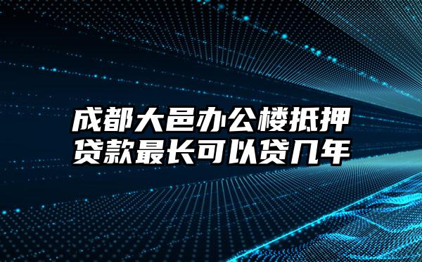 成都大邑办公楼抵押贷款最长可以贷几年