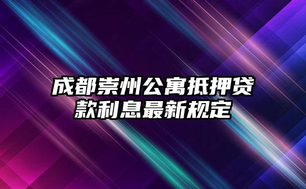 成都崇州公寓抵押贷款利息最新规定