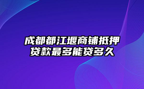 成都都江堰商铺抵押贷款最多能贷多久