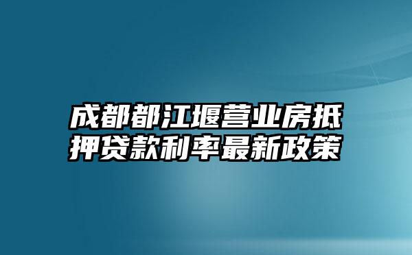 成都都江堰营业房抵押贷款利率最新政策
