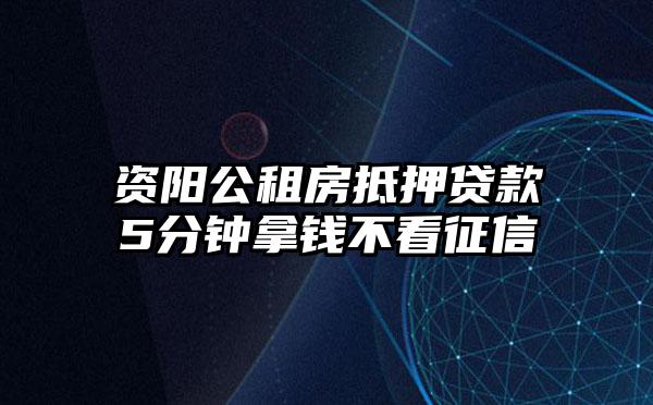 资阳公租房抵押贷款5分钟拿钱不看征信