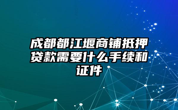 成都都江堰商铺抵押贷款需要什么手续和证件
