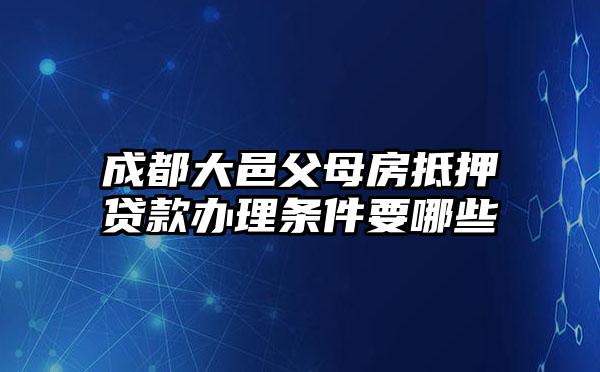 成都大邑父母房抵押贷款办理条件要哪些
