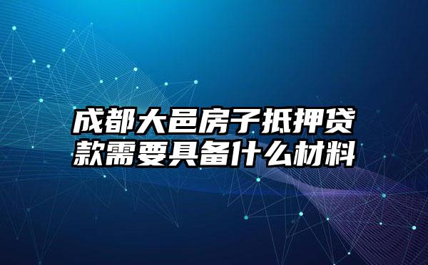 成都大邑房子抵押贷款需要具备什么材料