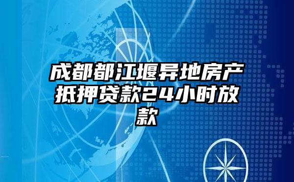 成都都江堰异地房产抵押贷款24小时放款