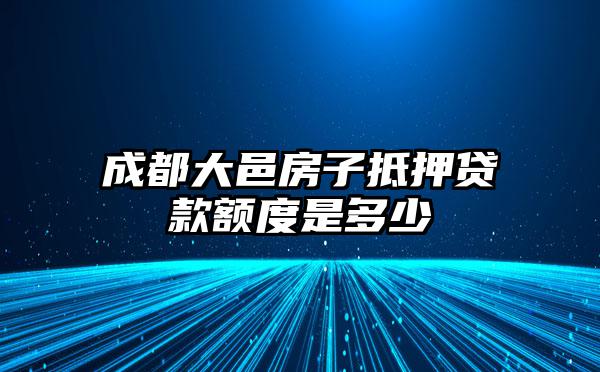 成都大邑房子抵押贷款额度是多少
