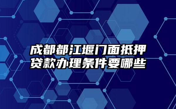 成都都江堰门面抵押贷款办理条件要哪些