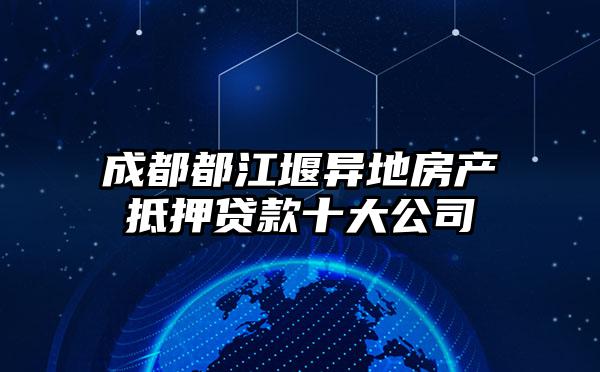 成都都江堰异地房产抵押贷款十大公司