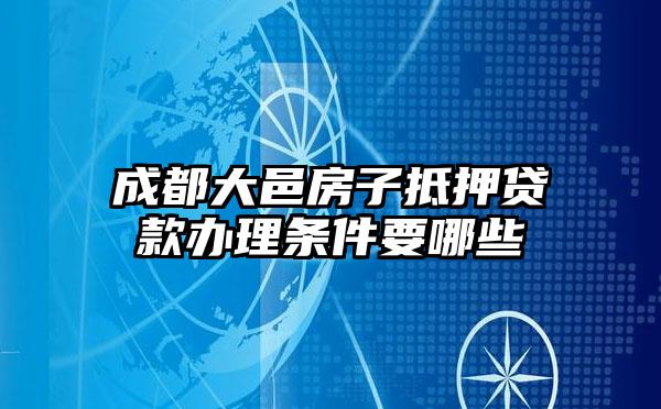 成都大邑房子抵押贷款办理条件要哪些