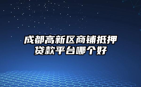 成都高新区商铺抵押贷款平台哪个好
