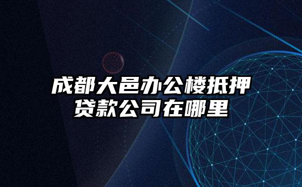 成都大邑办公楼抵押贷款公司在哪里
