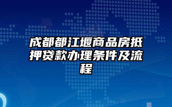 成都都江堰商品房抵押贷款办理条件及流程