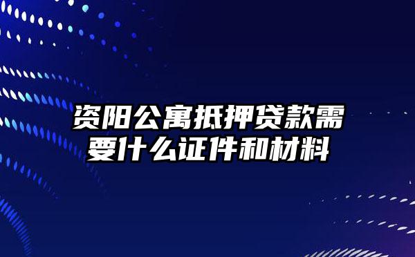 资阳公寓抵押贷款需要什么证件和材料