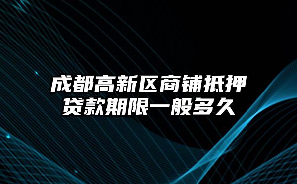 成都高新区商铺抵押贷款期限一般多久