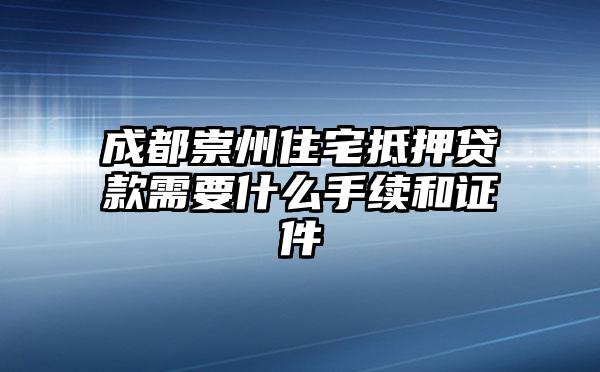 成都崇州住宅抵押贷款需要什么手续和证件