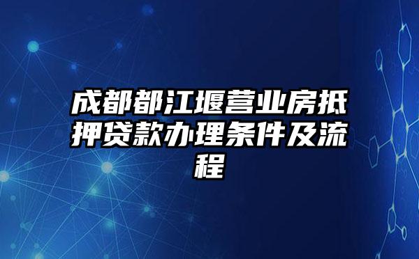 成都都江堰营业房抵押贷款办理条件及流程