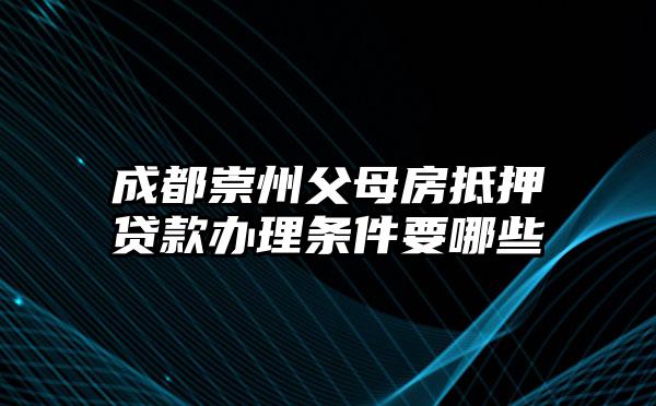 成都崇州父母房抵押贷款办理条件要哪些