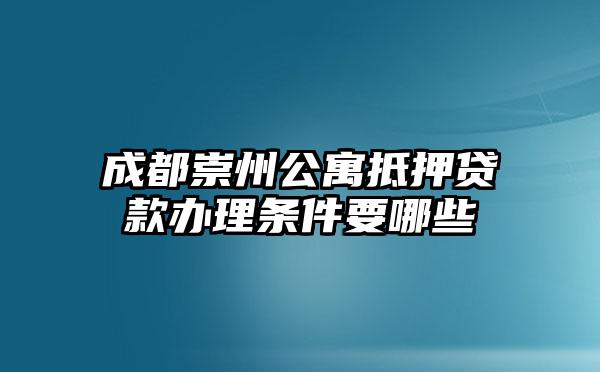成都崇州公寓抵押贷款办理条件要哪些