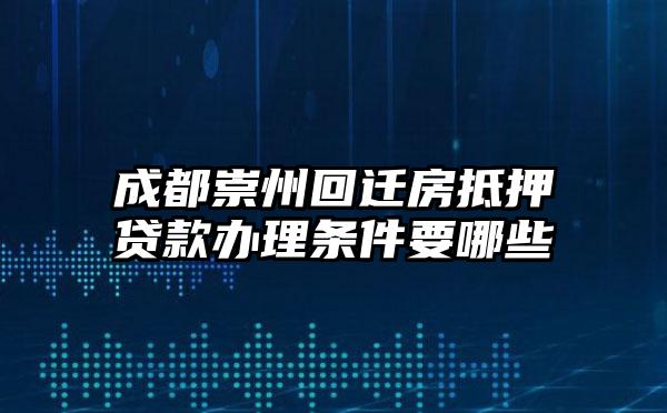 成都崇州回迁房抵押贷款办理条件要哪些