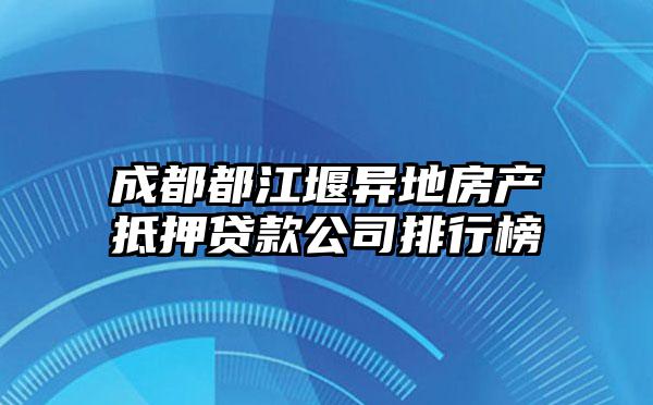 成都都江堰异地房产抵押贷款公司排行榜