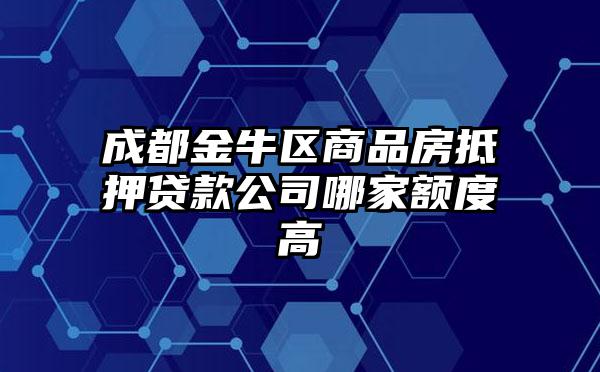 成都金牛区商品房抵押贷款公司哪家额度高