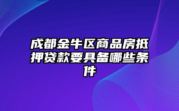 成都金牛区商品房抵押贷款要具备哪些条件
