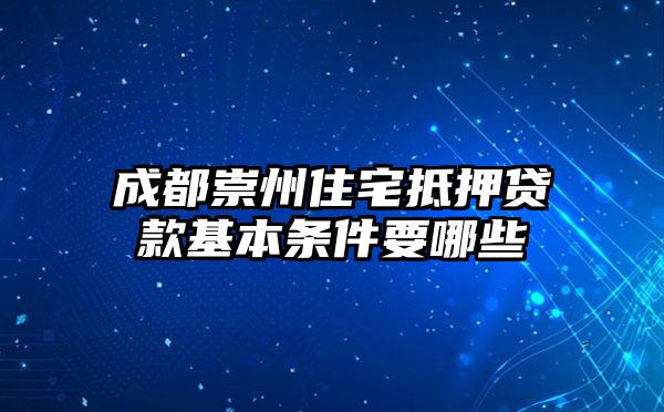 成都崇州住宅抵押贷款基本条件要哪些