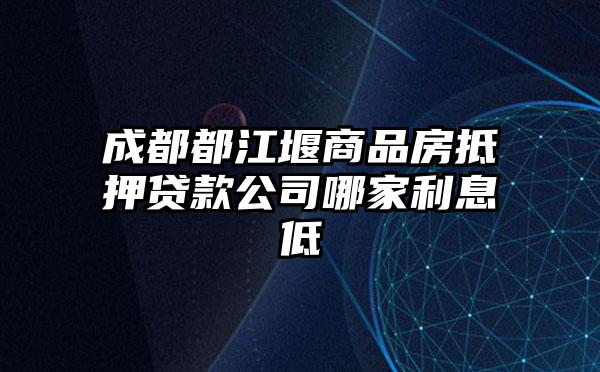 成都都江堰商品房抵押贷款公司哪家利息低