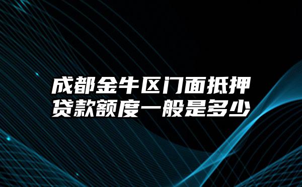 成都金牛区门面抵押贷款额度一般是多少