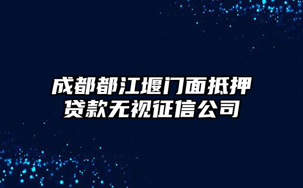 成都都江堰门面抵押贷款无视征信公司