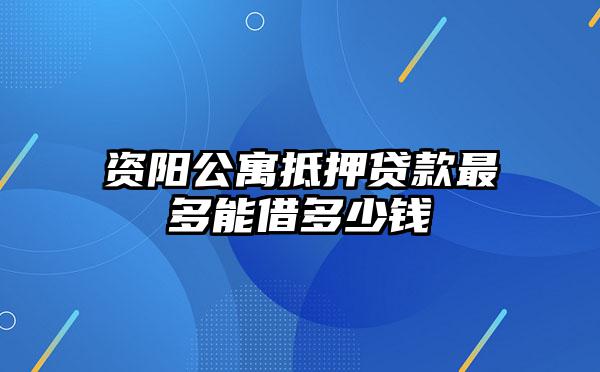 资阳公寓抵押贷款最多能借多少钱